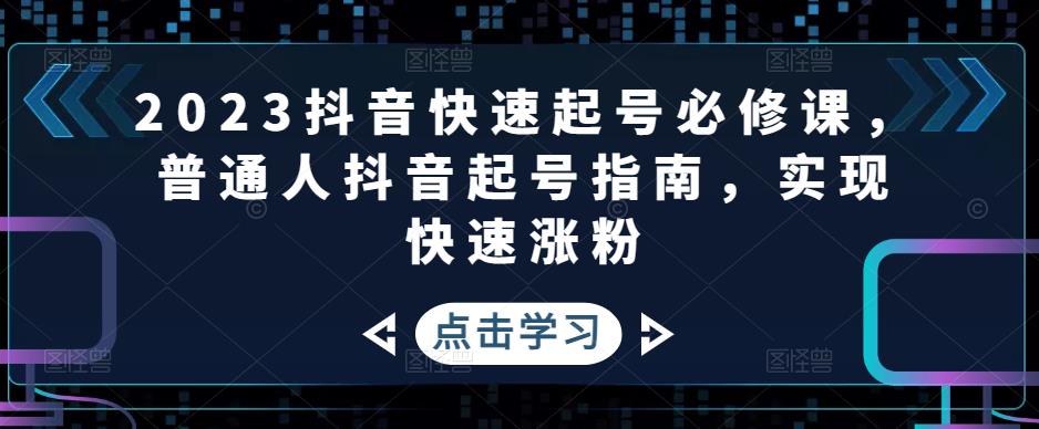 2023抖音快速起号必修课，普通人抖音起号指南，实现快速涨粉_中创网,自媒体短视频教学_网创项目_网络创业无忧资源网