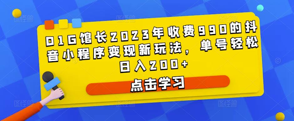 D1G馆长2023年收费990的抖音小程序变现新玩法，单号轻松日入200+_中创网,自媒体短视频教学_网创项目_网络创业无忧资源网