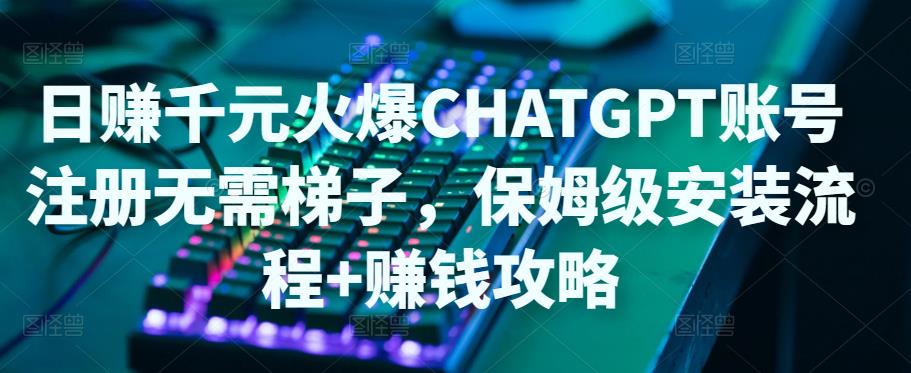 日赚千元火爆ChatGPT账号注册无需ti子，保姆级安装流程+赚钱攻略_中创网,自媒体短视频教学_网创项目_网络创业无忧资源网