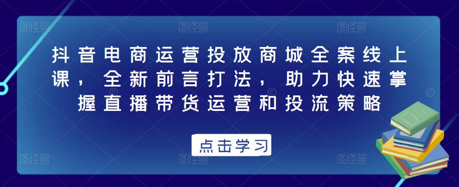 抖音电商运营投放商城全案线上课，全新前言打法，助力快速掌握直播带货运营和投流策略_中创网,自媒体短视频教学_网创项目_网络创业无忧资源网