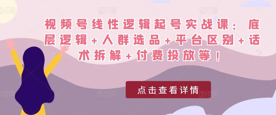 视频号线性逻辑起号实战课：底层逻辑+人群选品+平台区别+话术拆解+付费投放等！_中创网,自媒体短视频教学_网创项目_网络创业无忧资源网