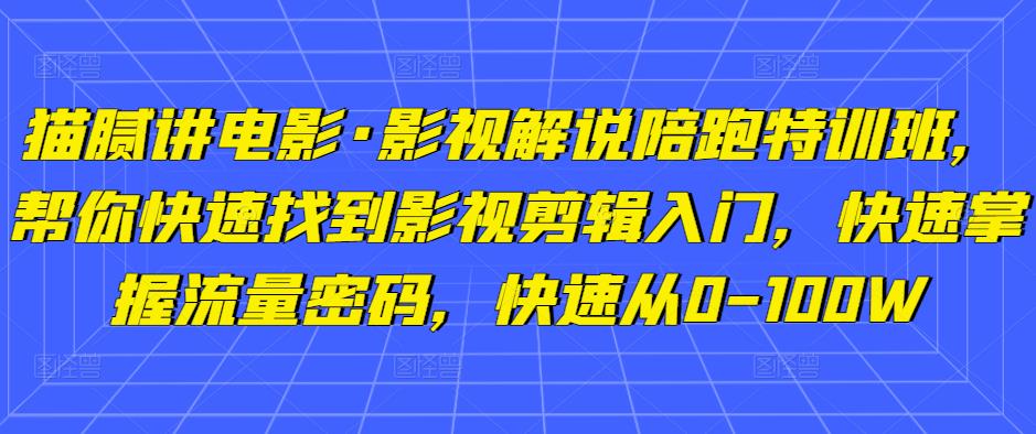 猫腻讲电影·影视解说陪跑特训班，帮你快速找到影视剪辑入门，快速掌握流量密码，快速从0-100W_中创网,自媒体短视频教学_网创项目_网络创业无忧资源网