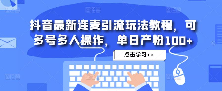 抖音最新连麦引流玩法教程，可多号多人操作，单日产粉100+_中创网,自媒体短视频教学_网创项目_网络创业无忧资源网