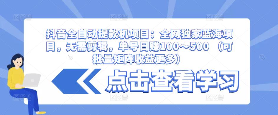 抖音全自动提款机项目：全网独家蓝海项目，无需剪辑，单号日赚100～500 （可批量矩阵收益更多）_中创网,自媒体短视频教学_网创项目_网络创业无忧资源网