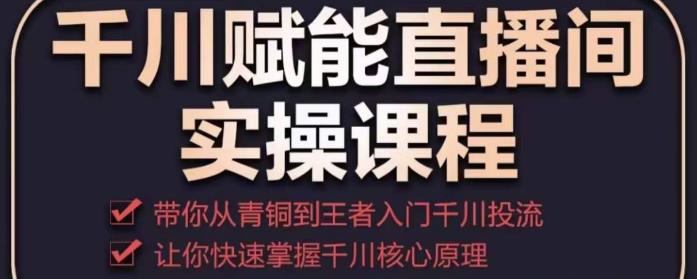 千川赋能直播间实操课程，带你从青铜到王者的入门千川投流，让你快速掌握千川核心原理_中创网,自媒体短视频教学_网创项目_网络创业无忧资源网