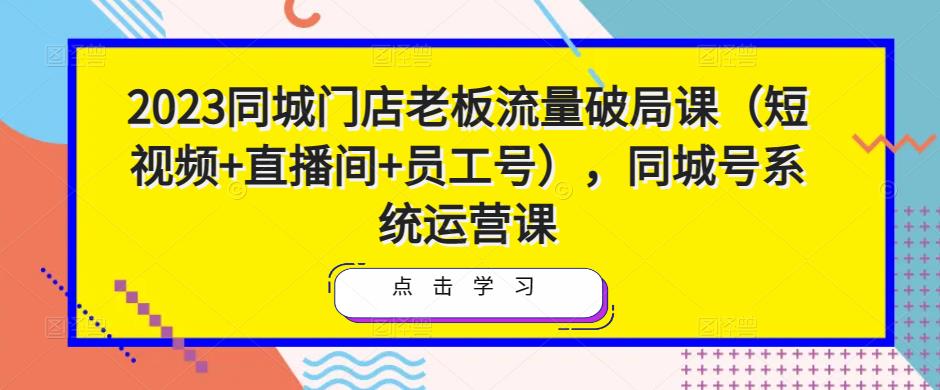 2023同城门店老板流量破局课（短视频+直播间+员工号），同城号系统运营课_中创网,自媒体短视频教学_网创项目_网络创业无忧资源网