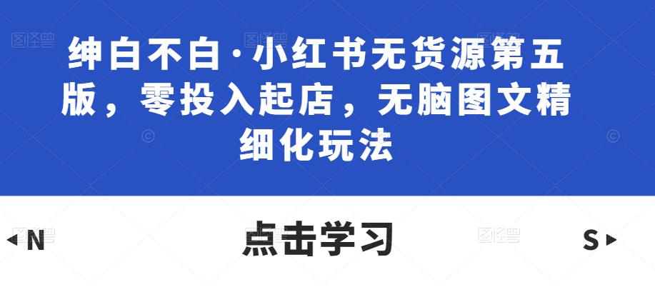 绅白不白·小红书无货源第五版，零投入起店，无脑图文精细化玩法_中创网,自媒体短视频教学_网创项目_网络创业无忧资源网