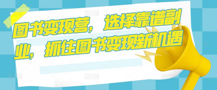 图书变现营，选择靠谱副业，抓住图书变现新机遇_中创网,自媒体短视频教学_网创项目_网络创业无忧资源网