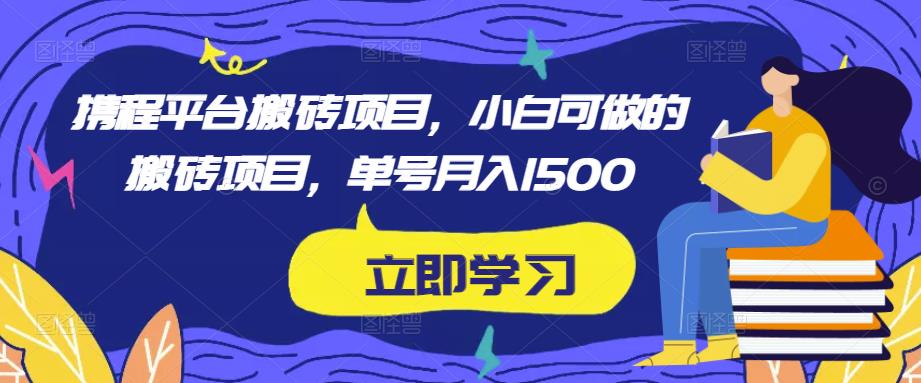 携程平台搬砖项目，小白可做的搬砖项目，单号月入1500_中创网,自媒体短视频教学_网创项目_网络创业无忧资源网