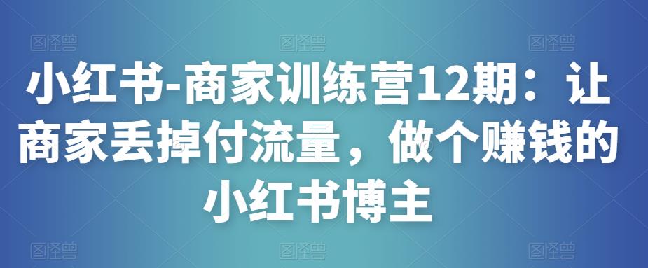 小红书-商家训练营12期：让商家丢掉付流量，做个赚钱的小红书博主_中创网,自媒体短视频教学_网创项目_网络创业无忧资源网