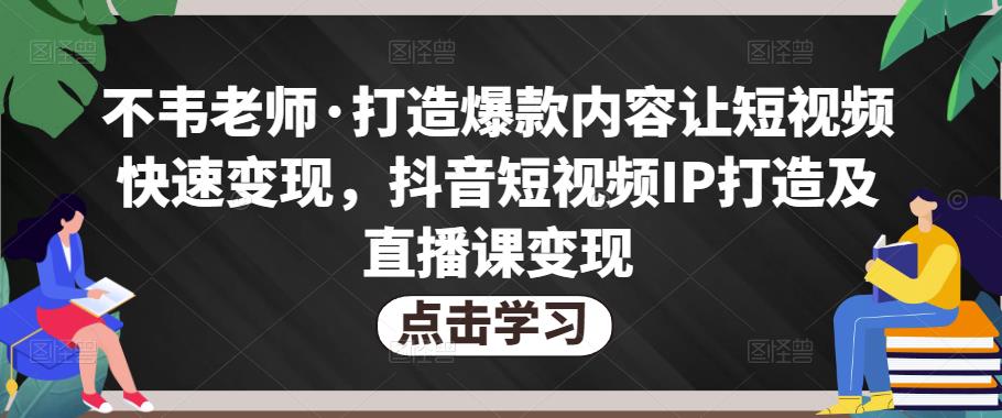 不韦老师·打造爆款内容让短视频快速变现，抖音短视频IP打造及直播课变现_中创网,自媒体短视频教学_网创项目_网络创业无忧资源网