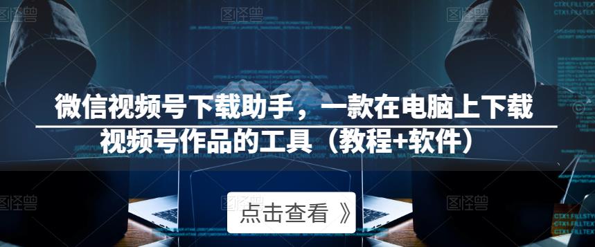 微信视频号下载助手，一款在电脑上下载视频号作品的工具（教程+软件）_中创网,自媒体短视频教学_网创项目_网络创业无忧资源网