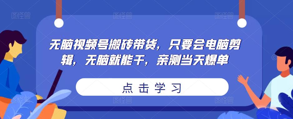 无脑视频号搬砖带货，只要会电脑剪辑，无脑就能干，亲测当天爆单_中创网,自媒体短视频教学_网创项目_网络创业无忧资源网