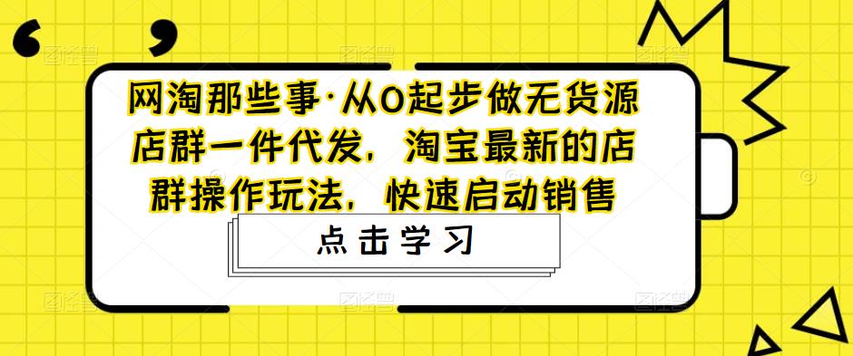网淘那些事·从0起步做无货源店群一件代发，淘宝最新的店群操作玩法，快速启动销售_中创网,自媒体短视频教学_网创项目_网络创业无忧资源网