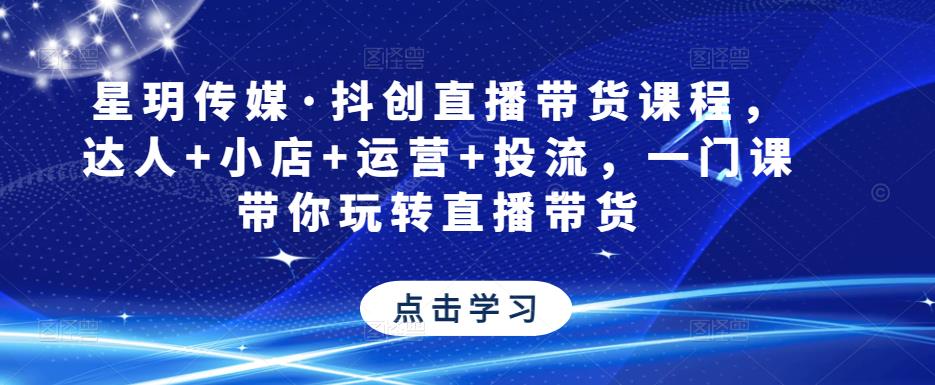 星玥传媒·抖创直播带货课程，达人+小店+运营+投流，一门课带你玩转直播带货_中创网,自媒体短视频教学_网创项目_网络创业无忧资源网