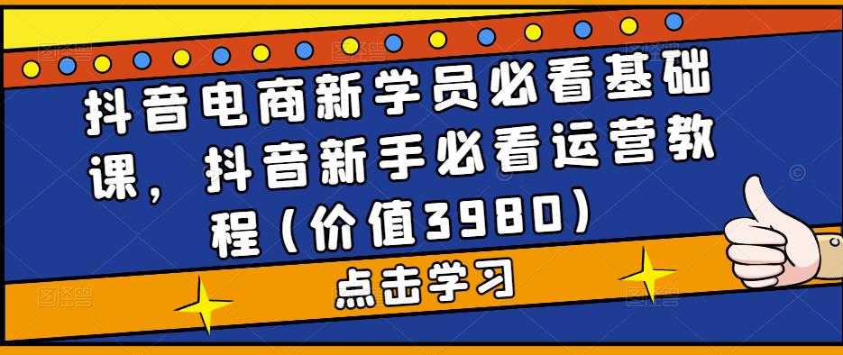 抖音电商新学员必看基础课，抖音新手必看运营教程(价值3980)_中创网,自媒体短视频教学_网创项目_网络创业无忧资源网