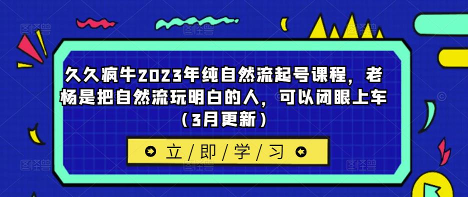 久久疯牛2023年纯自然流起号课程，老杨是把自然流玩明白的人，可以闭眼上车（3月更新）_中创网,自媒体短视频教学_网创项目_网络创业无忧资源网