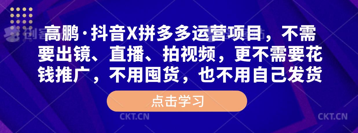 高鹏·抖音X拼多多运营项目，不需要出镜、直播、拍视频，不需要花钱推广，不用囤货，不用自己发货_中创网,自媒体短视频教学_网创项目_网络创业无忧资源网