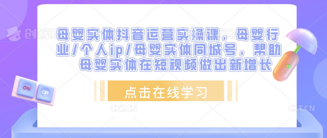 母婴实体抖音运营实操课，母婴行业/个人ip/母婴实体同城号，帮助母婴实体在短视频做出新增长_中创网,自媒体短视频教学_网创项目_网络创业无忧资源网