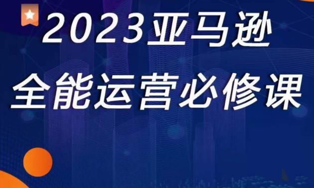2023亚马逊全能运营必修课，全面认识亚马逊平台+精品化选品+CPC广告的极致打法_中创网,自媒体短视频教学_网创项目_网络创业无忧资源网