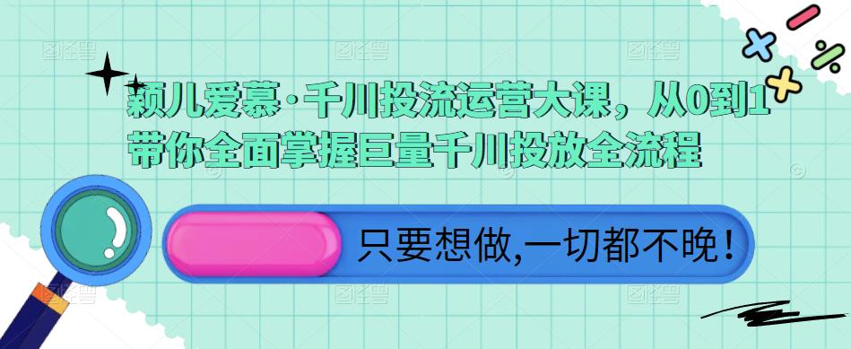 颖儿爱慕·千川投流运营大课，从0到1带你全面掌握巨量千川投放全流程_中创网,自媒体短视频教学_网创项目_网络创业无忧资源网