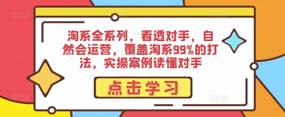 淘系全系列，看透对手，自然会运营，覆盖淘系99%的打法，实操案例读懂对手_中创网,自媒体短视频教学_网创项目_网络创业无忧资源网