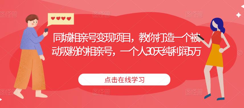 同城相亲号变现项目，教你打造一个被动吸粉的相亲号，一个人30天纯利润5万_中创网,自媒体短视频教学_网创项目_网络创业无忧资源网