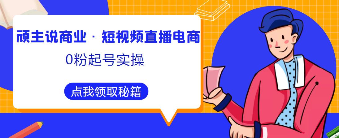 顽主说商业·短视频直播电商0粉起号实操，超800分钟超强实操干活，高效时间、快速落地拿成果_中创网,自媒体短视频教学_网创项目_网络创业无忧资源网
