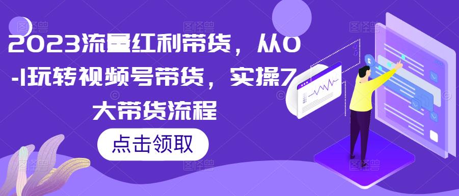 2023流量红利带货，从0-1玩转视频号带货，实操7大带货流程_中创网,自媒体短视频教学_网创项目_网络创业无忧资源网