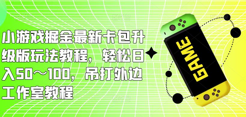 小游戏掘金最新卡包升级版玩法教程，轻松日入50～100，吊打外边工作室教程_中创网,自媒体短视频教学_网创项目_网络创业无忧资源网