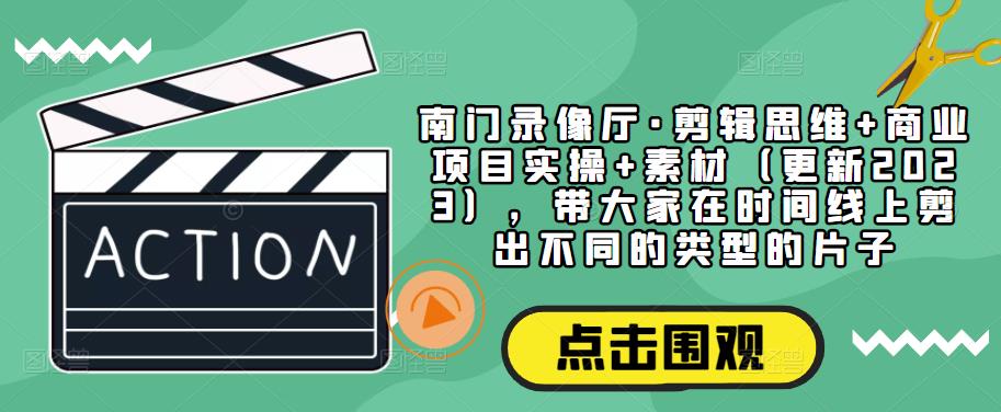 南门录像厅·剪辑思维+商业项目实操+素材（更新2023），带大家在时间线上剪出不同的类型的片子_中创网,自媒体短视频教学_网创项目_网络创业无忧资源网