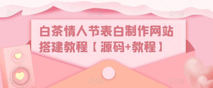 白茶情人节表白制作网站搭建教程【源码+教程】_中创网,自媒体短视频教学_网创项目_网络创业无忧资源网