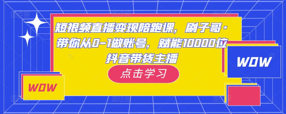 短视频直播变现陪跑课，刷子哥·带你从0-1做账号，赋能10000位抖音带货主播_中创网,自媒体短视频教学_网创项目_网络创业无忧资源网