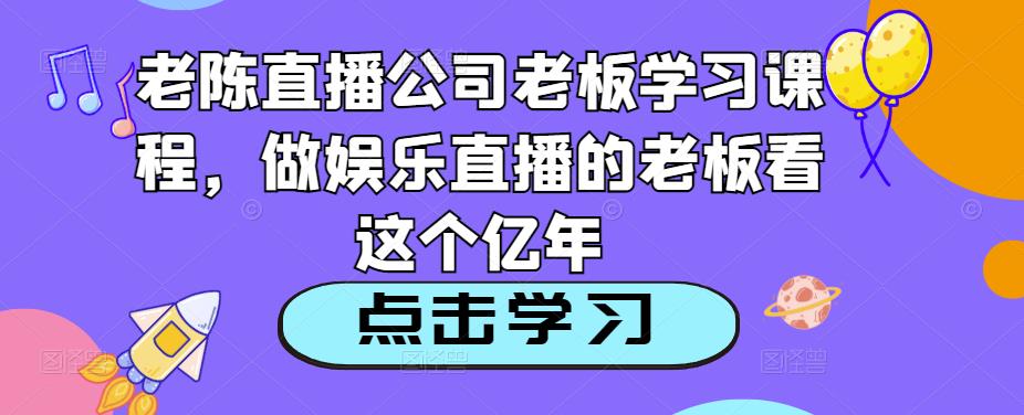 老陈直播公司老板学习课程，做娱乐直播的老板看这个_中创网,自媒体短视频教学_网创项目_网络创业无忧资源网