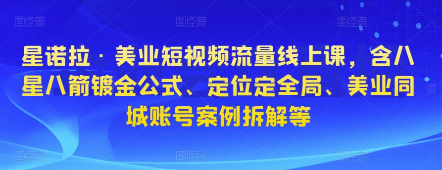 星诺拉·美业短视频流量线上课，含八星八箭镀金公式、定位定全局、美业同城账号案例拆解等_中创网,自媒体短视频教学_网创项目_网络创业无忧资源网