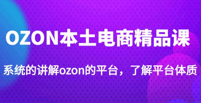 老迟·OZON本土电商精品课，系统的讲解ozon的平台，学完可独自运营ozon的店铺_中创网,自媒体短视频教学_网创项目_网络创业无忧资源网