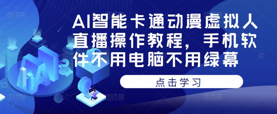 AI智能卡通动漫虚拟人直播操作教程，手机软件不用电脑不用绿幕_中创网,自媒体短视频教学_网创项目_网络创业无忧资源网