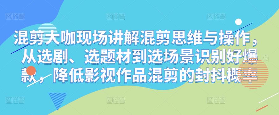 混剪大咖现场讲解混剪思维与操作，从选剧、选题材到选场景识别好爆款，降低影视作品混剪的封抖概率_中创网,自媒体短视频教学_网创项目_网络创业无忧资源网