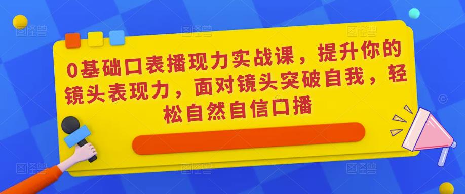 0基础口表播‬现力实战课，提升你的镜头表现力，面对镜头突破自我，轻松自然自信口播_中创网,自媒体短视频教学_网创项目_网络创业无忧资源网