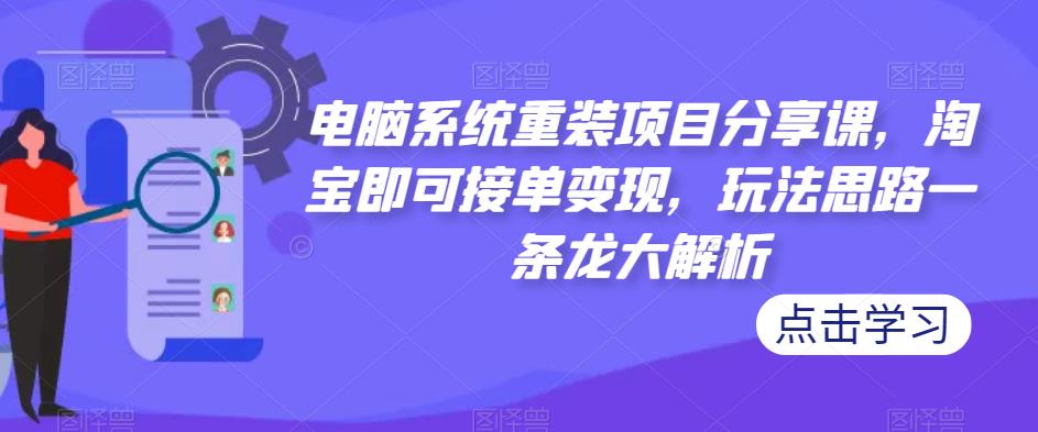 电脑系统重装项目分享课，淘宝即可接单变现，玩法思路一条龙大解析_中创网,自媒体短视频教学_网创项目_网络创业无忧资源网