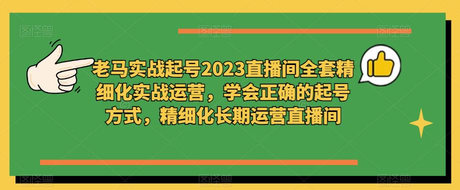 老马实战起号2023直播间全套精细化实战运营，学会正确的起号方式，精细化长期运营直播间_中创网,自媒体短视频教学_网创项目_网络创业无忧资源网