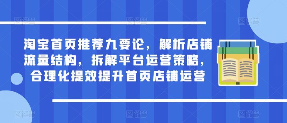 淘宝首页推荐九要论，解析店铺流量结构，拆解平台运营策略，合理化提效提升首页店铺运营_中创网,自媒体短视频教学_网创项目_网络创业无忧资源网