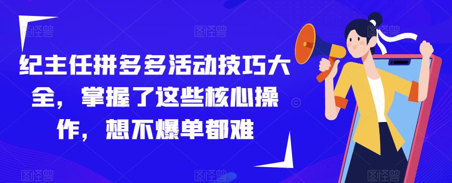 纪主任拼多多活动技巧大全，掌握了这些核心操作，想不爆单都难_中创网,自媒体短视频教学_网创项目_网络创业无忧资源网