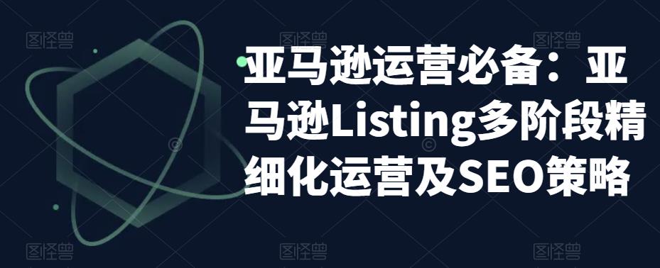 亚马逊运营必备：亚马逊Listing多阶段精细化运营及SEO策略_中创网,自媒体短视频教学_网创项目_网络创业无忧资源网