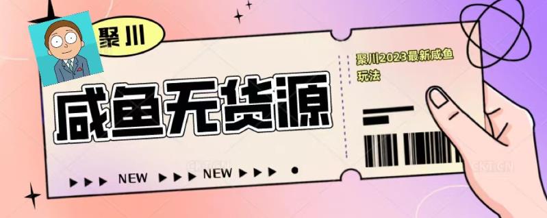 聚川2023闲鱼无货源最新经典玩法：基础认知+爆款闲鱼选品+快速找到货源_中创网,自媒体短视频教学_网创项目_网络创业无忧资源网