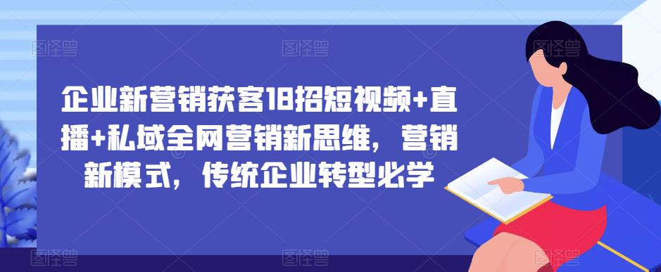 企业新营销获客18招短视频+直播+私域全网营销新思维，营销新模式，传统企业转型必学_中创网,自媒体短视频教学_网创项目_网络创业无忧资源网