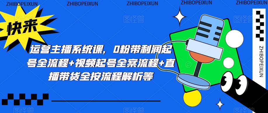 运营主播系统课，0粉带利润起号全流程+视频起号全案流程+直播带货全按流程解析等_中创网,自媒体短视频教学_网创项目_网络创业无忧资源网