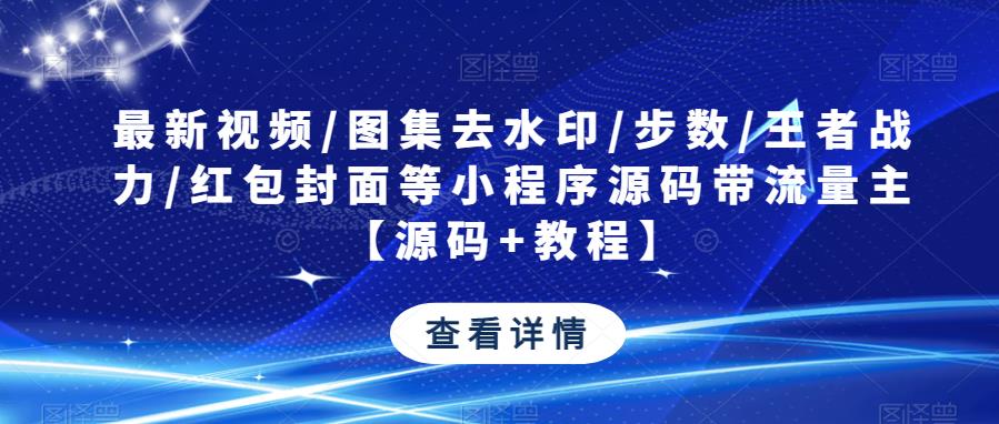 最新视频/图集去水印/步数/王者战力/红包封面等小程序源码带流量主【源码+教程】_中创网,自媒体短视频教学_网创项目_网络创业无忧资源网