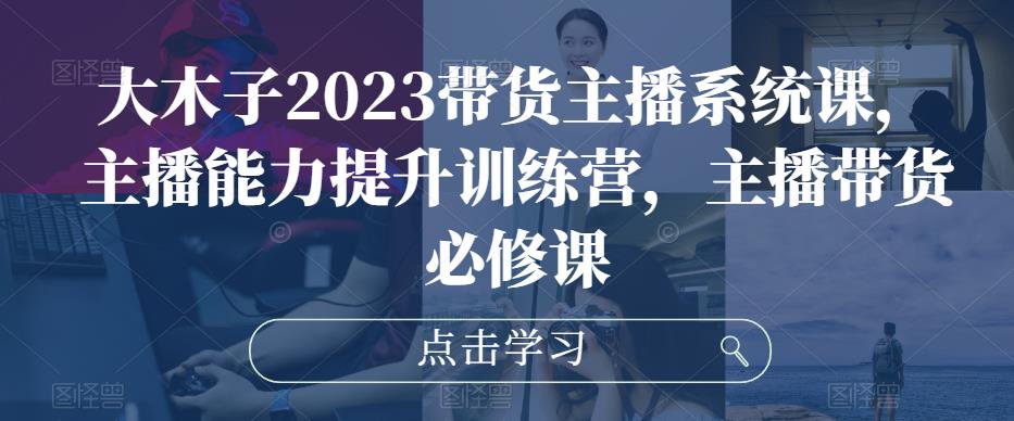大木子2023带货主播系统课，主播能力提升训练营，主播带货必修课_中创网,自媒体短视频教学_网创项目_网络创业无忧资源网
