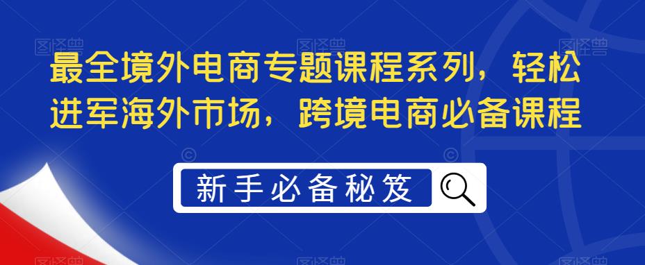 最全境外电商专题课程系列，轻松进军海外市场，跨境电商必备课程_中创网,自媒体短视频教学_网创项目_网络创业无忧资源网